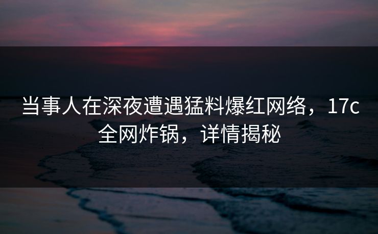 当事人在深夜遭遇猛料爆红网络,17c全网炸锅,详情揭秘 当事人在深夜遭遇猛料爆红网络,17c全网炸锅,详情揭秘