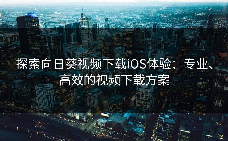 探索向日葵视频下载iOS体验：专业、高效的视频下载方案