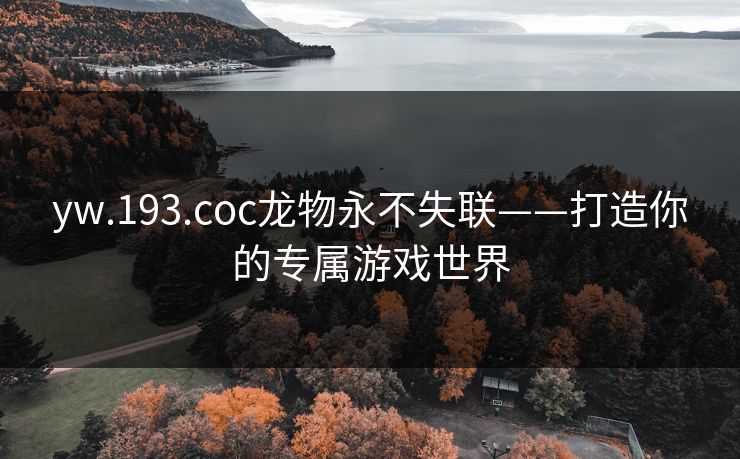 yw.193.coc龙物永不失联——打造你的专属游戏世界 yw.193.coc龙物永不失联——打造你的专属游戏世界