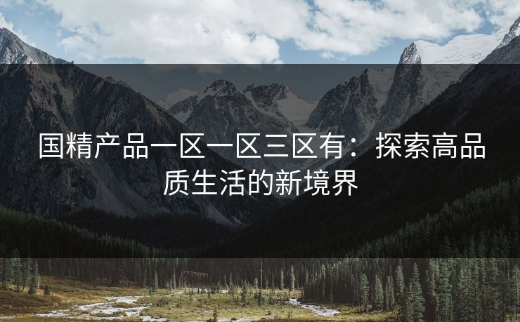 国精产品一区一区三区有:探索高品质生活的新境界