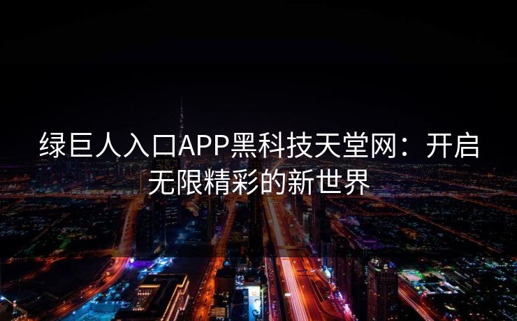 绿巨人入口APP黑科技天堂网：开启无限精彩的新世界