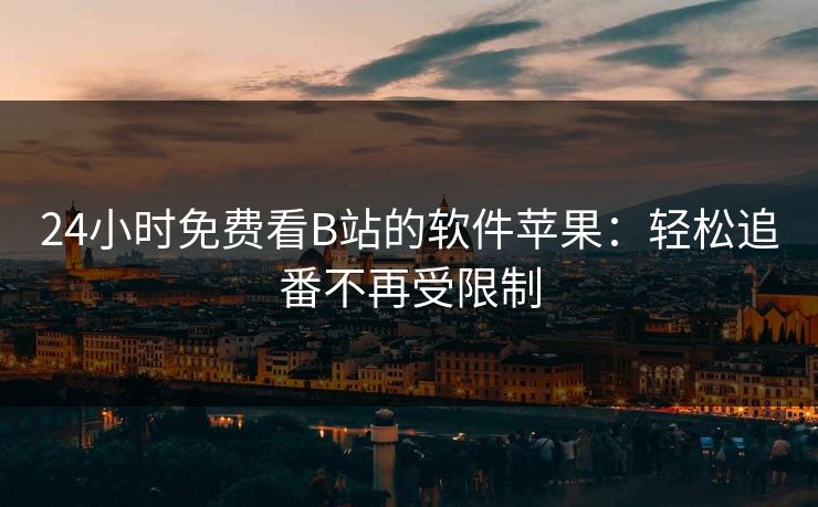 24小时免费看B站的软件苹果：轻松追番不再受限制