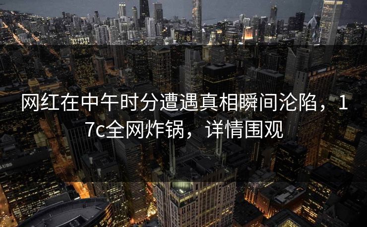 网红在中午时分遭遇真相瞬间沦陷，17c全网炸锅，详情围观