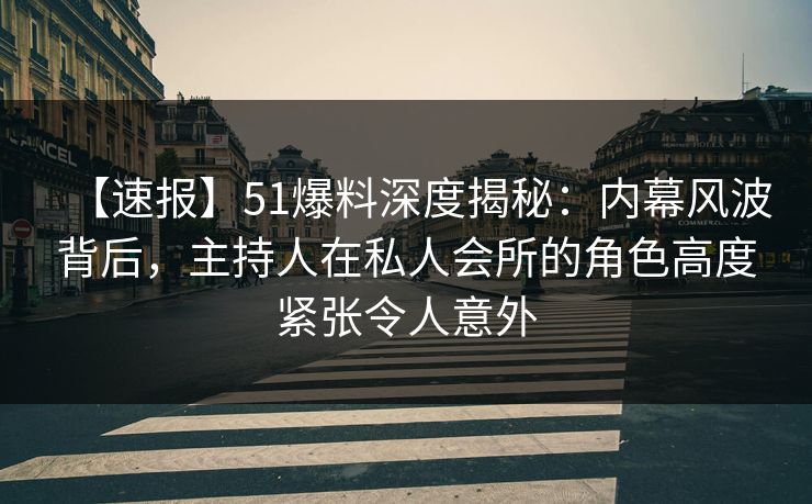 【速报】51爆料深度揭秘：内幕风波背后，主持人在私人会所的角色高度紧张令人意外