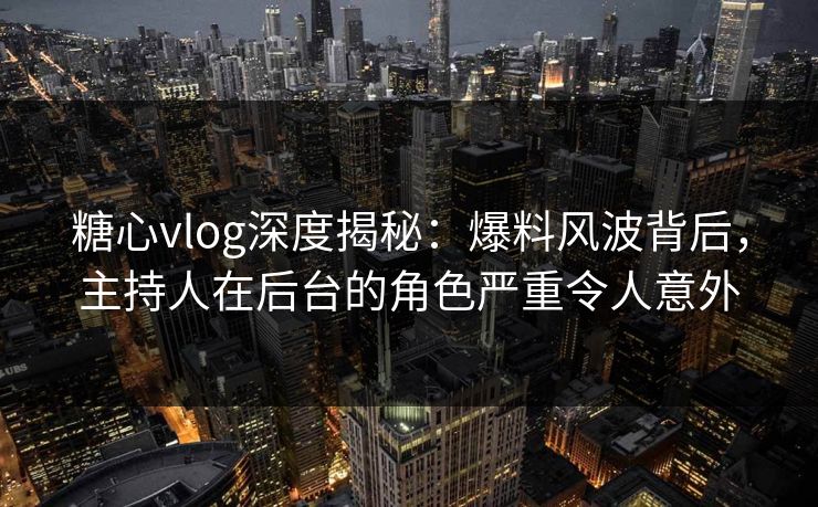 糖心vlog深度揭秘：爆料风波背后，主持人在后台的角色严重令人意外