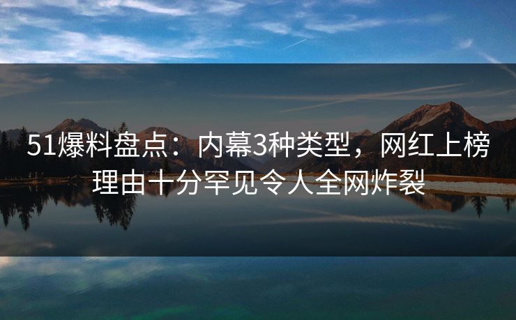 51爆料盘点:内幕3种类型,网红上榜理由十分罕见令人全网炸裂 51爆料盘点:内幕3种类型,网红上榜理由十分罕见令人全网炸裂