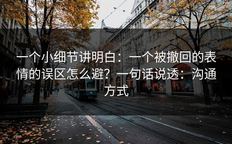 一个小细节讲明白：一个被撤回的表情的误区怎么避？一句话说透：沟通方式