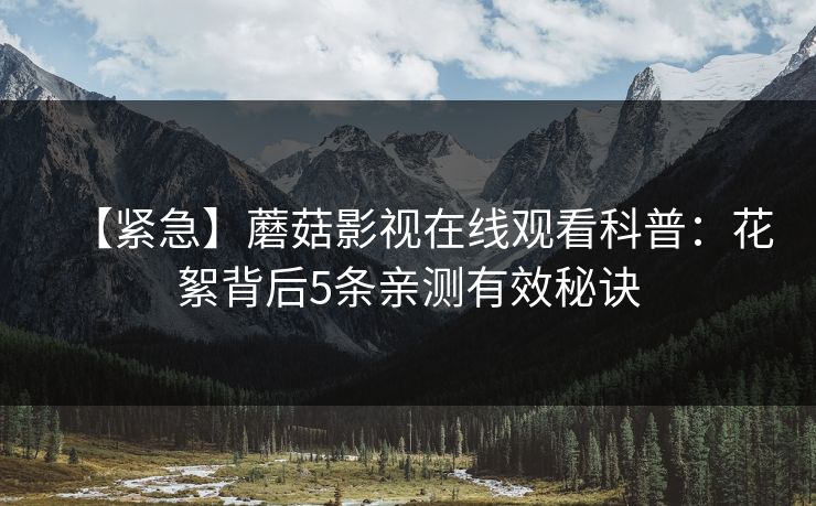 【紧急】蘑菇影视在线观看科普：花絮背后5条亲测有效秘诀