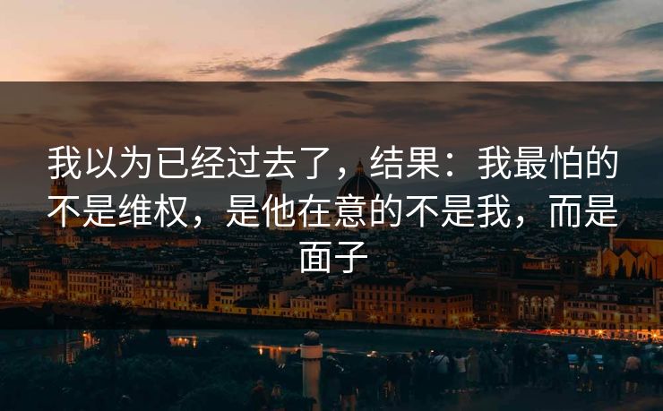 我以为已经过去了，结果：我最怕的不是维权，是他在意的不是我，而是面子