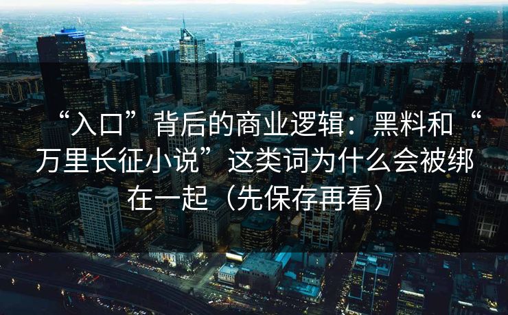 “入口”背后的商业逻辑:黑料和“万里长征小说”这类词为什么会被绑在一起(先保存再看)
