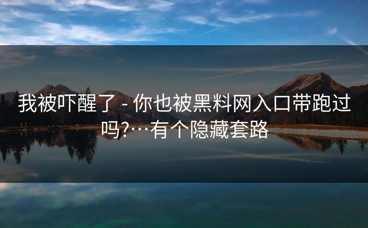 我被吓醒了 - 你也被黑料网入口带跑过吗?…有个隐藏套路