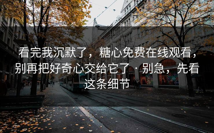 看完我沉默了,糖心免费在线观看,别再把好奇心交给它了 · 别急,先看这条细节
