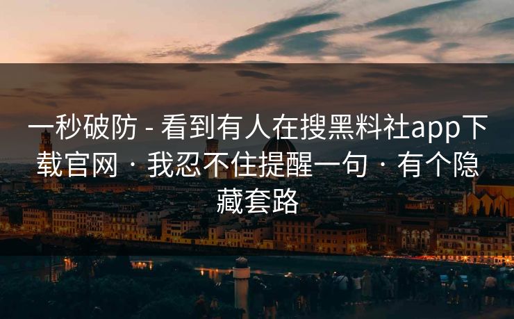 一秒破防 - 看到有人在搜黑料社app下载官网 · 我忍不住提醒一句 · 有个隐藏套路