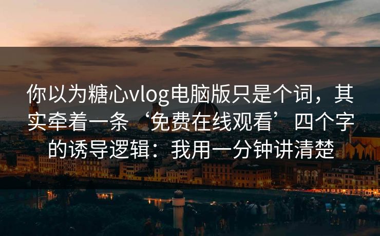 你以为糖心vlog电脑版只是个词，其实牵着一条‘免费在线观看’四个字的诱导逻辑：我用一分钟讲清楚
