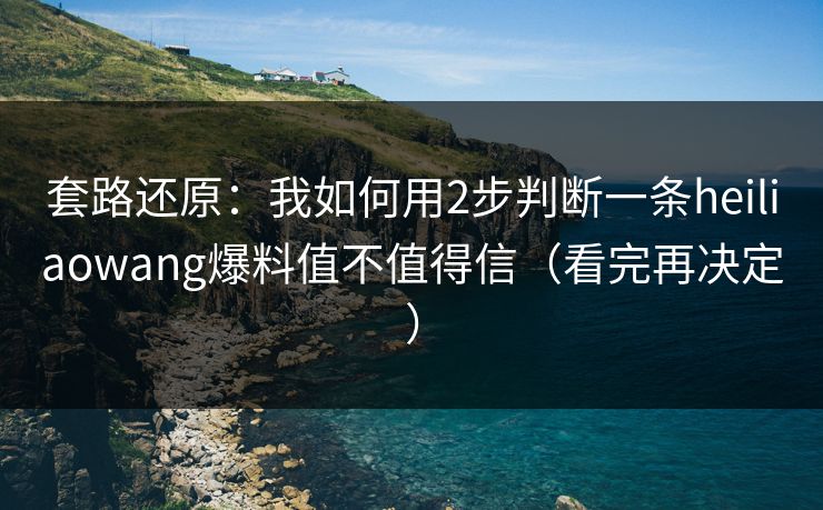 套路还原:我如何用2步判断一条heiliaowang爆料值不值得信(看完再决定)