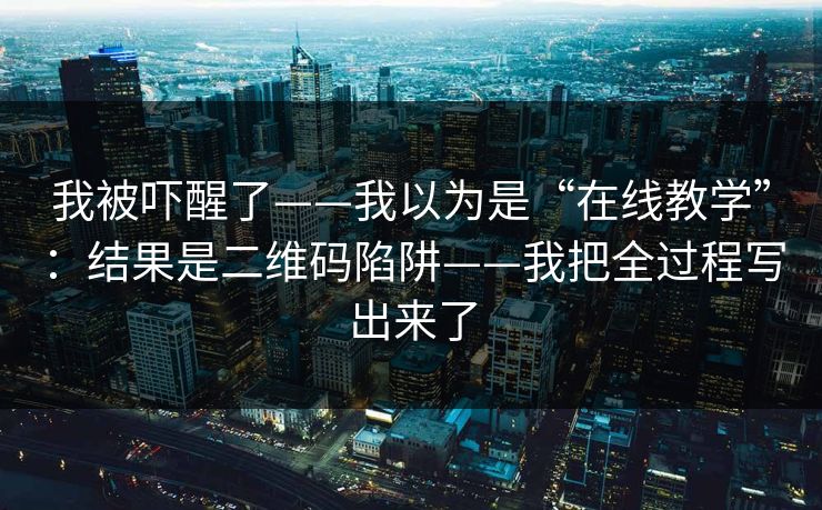 我被吓醒了——我以为是“在线教学”:结果是二维码陷阱——我把全过程写出来了 我被吓醒了——我以为是“在线教学”:结果是二维码陷阱——我把全过程写出来了