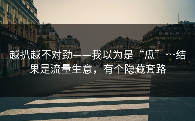 越扒越不对劲——我以为是“瓜”…结果是流量生意,有个隐藏套路