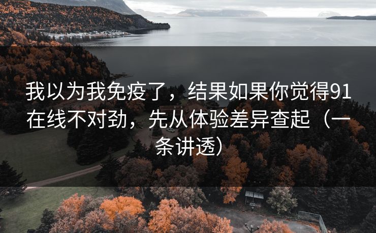 我以为我免疫了,结果如果你觉得91在线不对劲,先从体验差异查起(一条讲透)