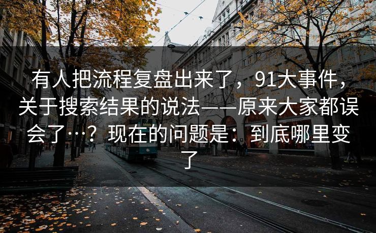 有人把流程复盘出来了，91大事件，关于搜索结果的说法——原来大家都误会了…？现在的问题是：到底哪里变了