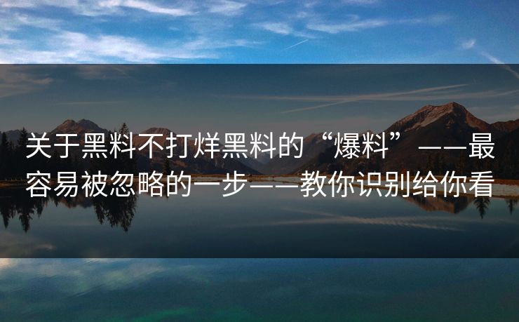 关于黑料不打烊黑料的“爆料”——最容易被忽略的一步——教你识别给你看