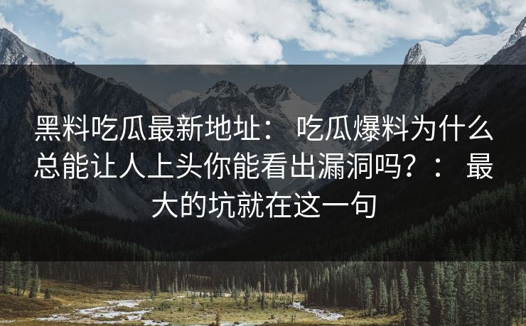 黑料吃瓜最新地址： 吃瓜爆料为什么总能让人上头你能看出漏洞吗？： 最大的坑就在这一句