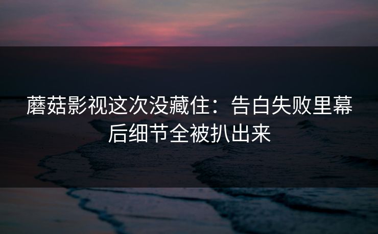 蘑菇影视这次没藏住:告白失败里幕后细节全被扒出来 蘑菇影视这次没藏住:告白失败里幕后细节全被扒出来