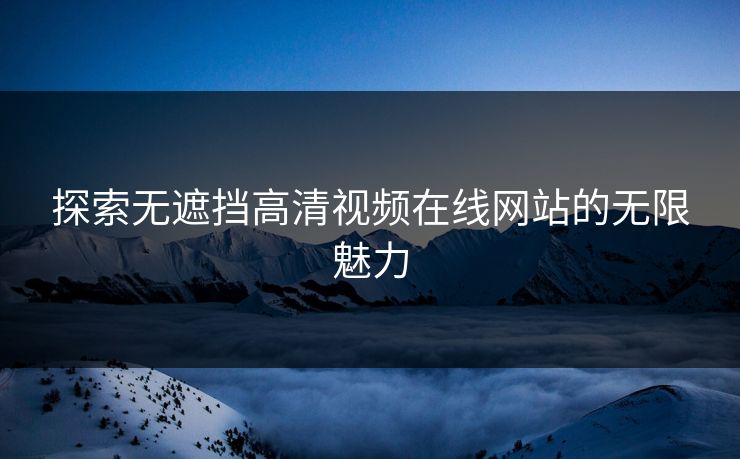 探索无遮挡高清视频在线网站的无限魅力