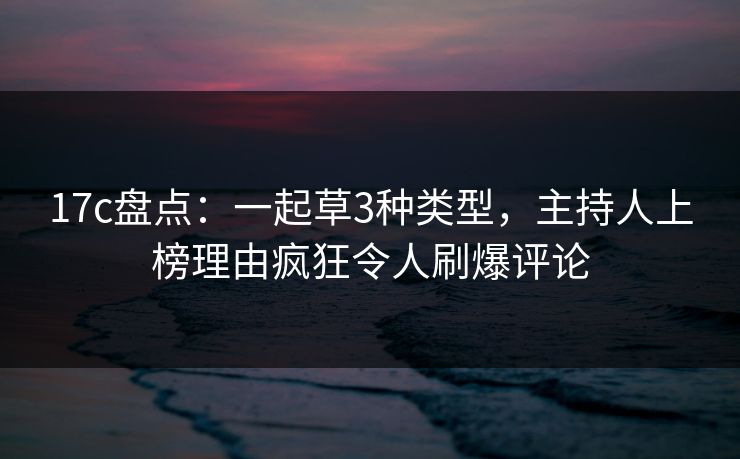 17c盘点：一起草3种类型，主持人上榜理由疯狂令人刷爆评论