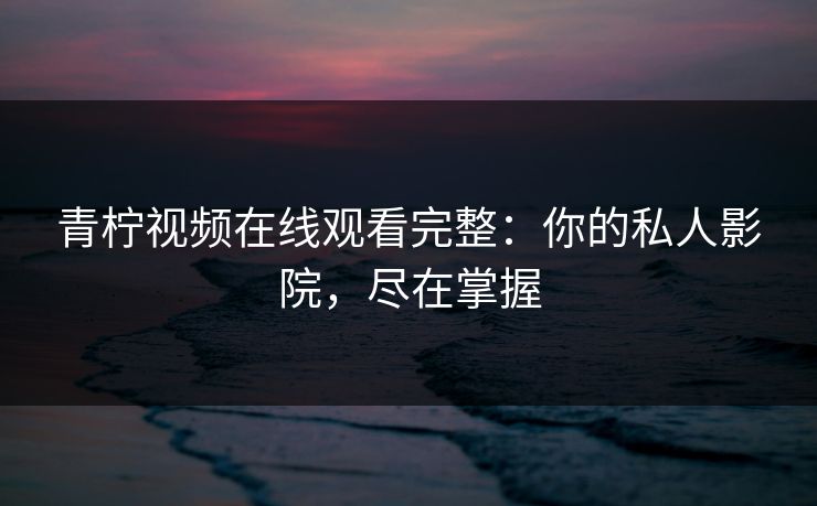 青柠视频在线观看完整：你的私人影院，尽在掌握