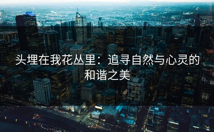 头埋在我花丛里：追寻自然与心灵的和谐之美