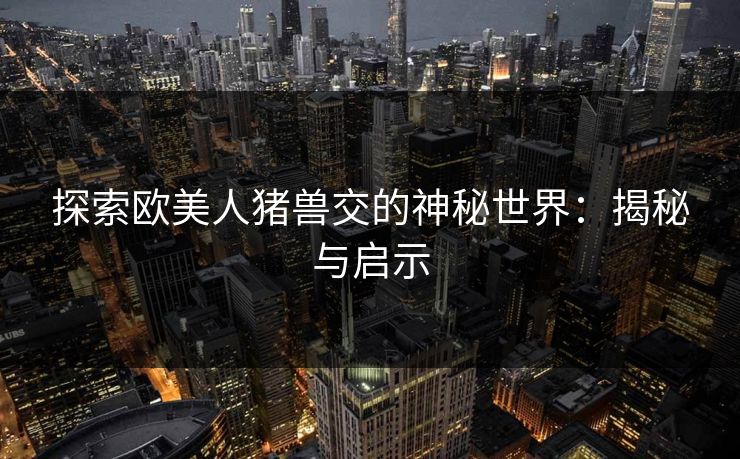 探索欧美人猪兽交的神秘世界：揭秘与启示