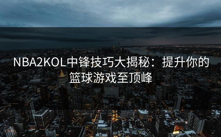 NBA2KOL中锋技巧大揭秘：提升你的篮球游戏至顶峰