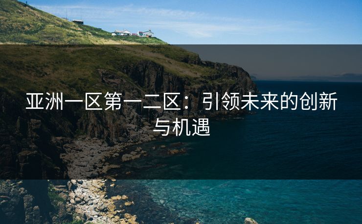 亚洲一区第一二区:引领未来的创新与机遇 亚洲一区第一二区:引领未来的创新与机遇