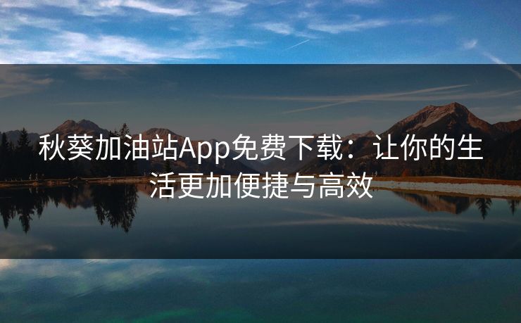 秋葵加油站App免费下载：让你的生活更加便捷与高效