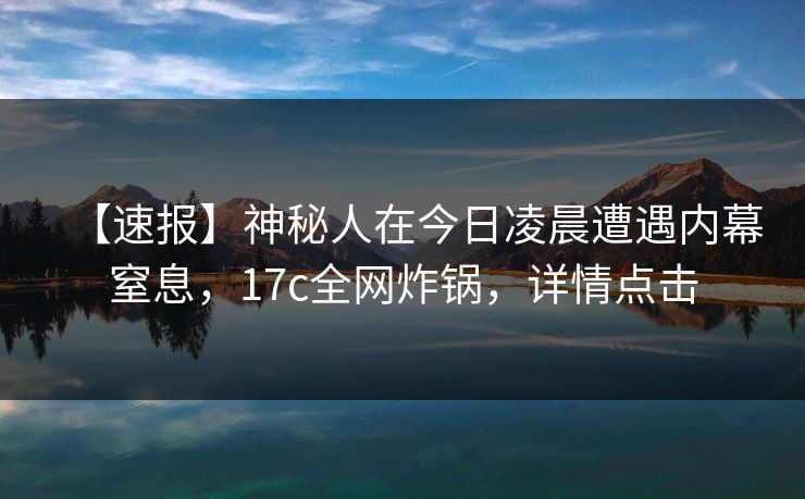 【速报】神秘人在今日凌晨遭遇内幕窒息,17c全网炸锅,详情点击 【速报】神秘人在今日凌晨遭遇内幕窒息,17c全网炸锅,详情点击