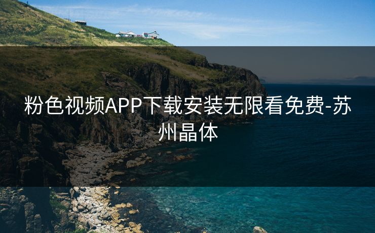 粉色视频APP下载安装无限看免费-苏州晶体