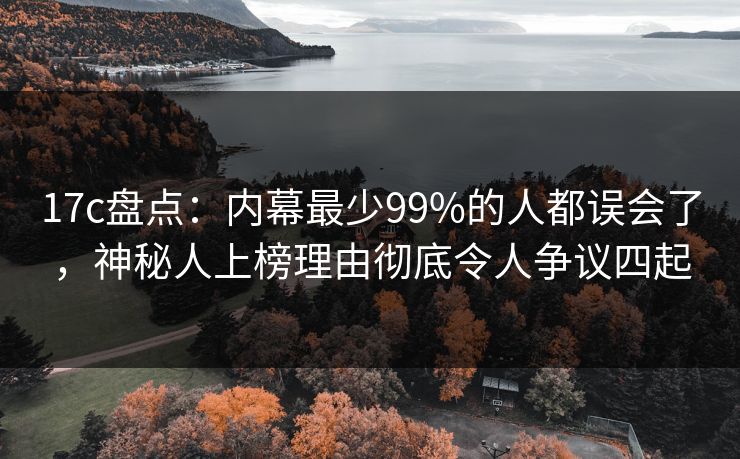 17c盘点：内幕最少99%的人都误会了，神秘人上榜理由彻底令人争议四起