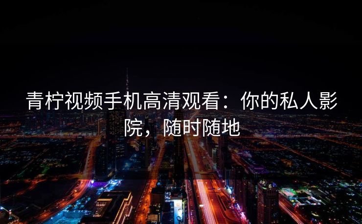 青柠视频手机高清观看:你的私人影院,随时随地 青柠视频手机高清观看:你的私人影院,随时随地