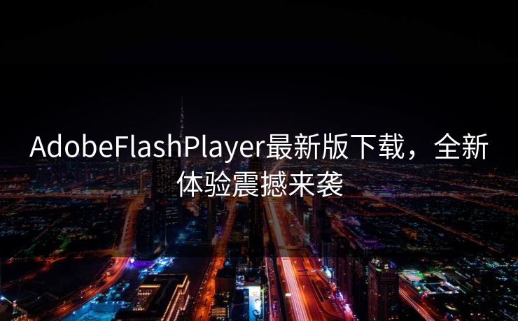 AdobeFlashPlayer最新版下载，全新体验震撼来袭