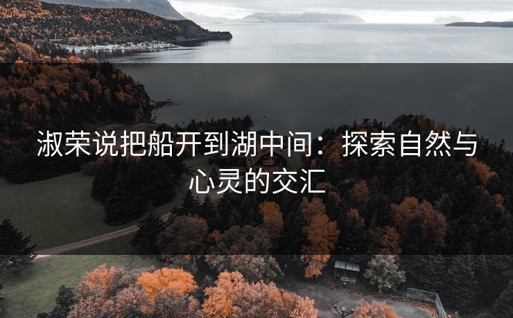 淑荣说把船开到湖中间：探索自然与心灵的交汇