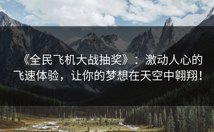 《全民飞机大战抽奖》:激动人心的飞速体验,让你的梦想在天空中翱翔! 《全民飞机大战抽奖》:激动人心的飞速体验,让你的梦想在天空中翱翔!