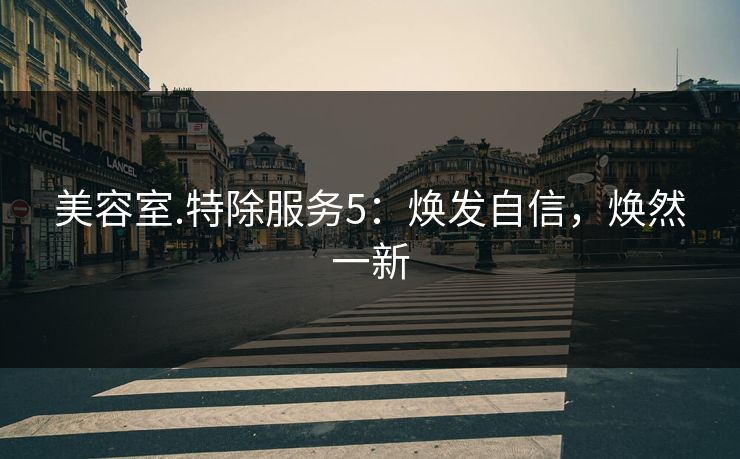 美容室.特除服务5:焕发自信,焕然一新 美容室.特除服务5:焕发自信,焕然一新