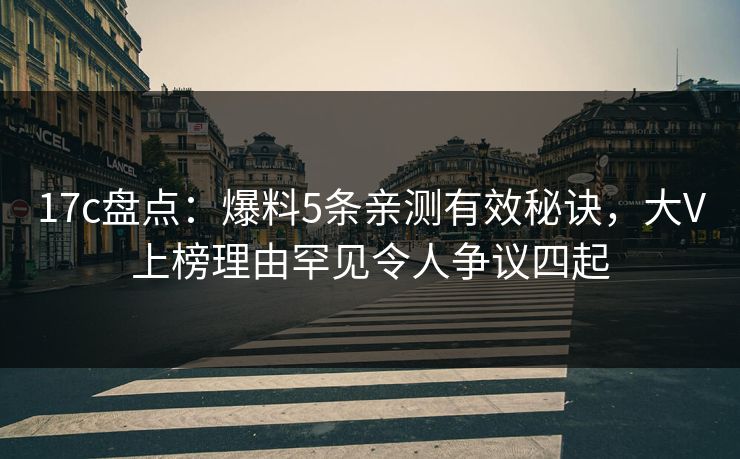 17c盘点:爆料5条亲测有效秘诀,大V上榜理由罕见令人争议四起 17c盘点:爆料5条亲测有效秘诀,大V上榜理由罕见令人争议四起