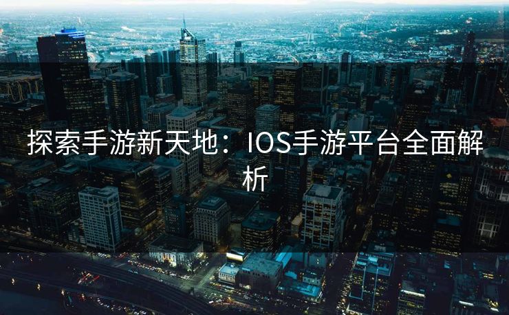 探索手游新天地:IOS手游平台全面解析 探索手游新天地:IOS手游平台全面解析