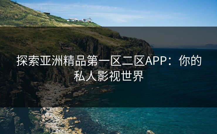 探索亚洲精品第一区二区APP：你的私人影视世界