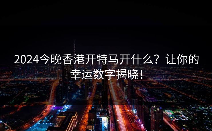 2024今晚香港开特马开什么?让你的幸运数字揭晓! 2024今晚香港开特马开什么?让你的幸运数字揭晓!
