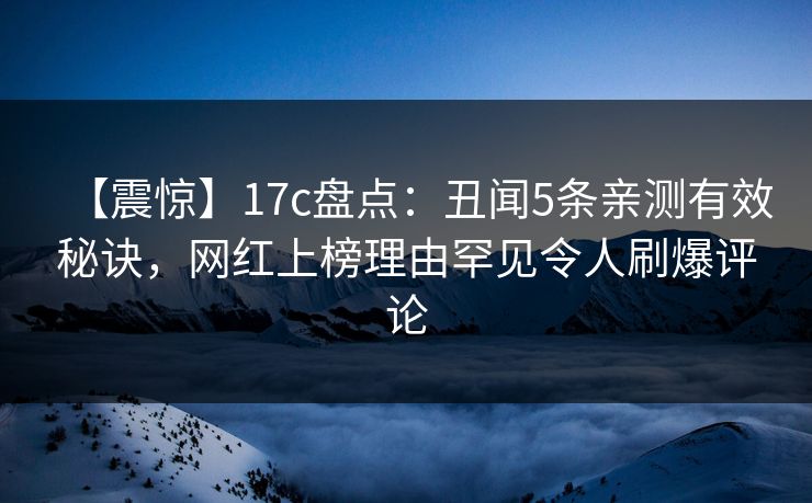 【震惊】17c盘点:丑闻5条亲测有效秘诀,网红上榜理由罕见令人刷爆评论 【震惊】17c盘点:丑闻5条亲测有效秘诀,网红上榜理由罕见令人刷爆评论
