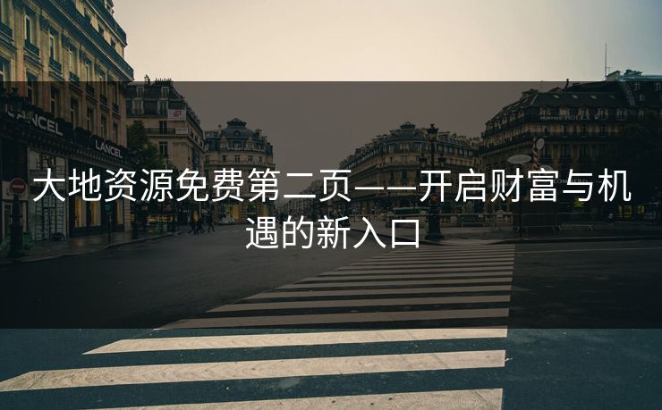 大地资源免费第二页——开启财富与机遇的新入口