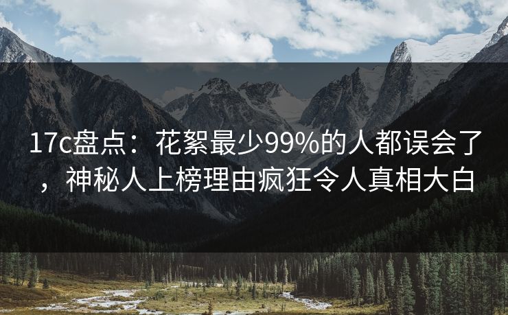 17c盘点：花絮最少99%的人都误会了，神秘人上榜理由疯狂令人真相大白