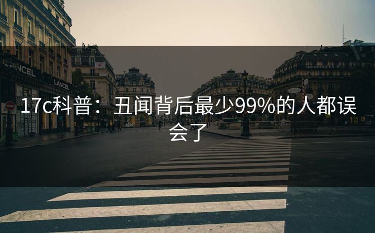 17c科普：丑闻背后最少99%的人都误会了